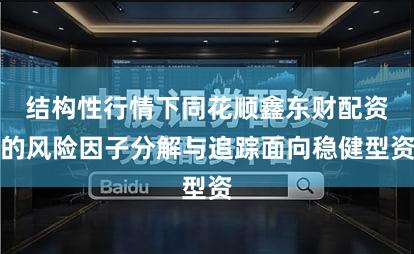 结构性行情下同花顺鑫东财配资的风险因子分解与追踪面向稳健型资