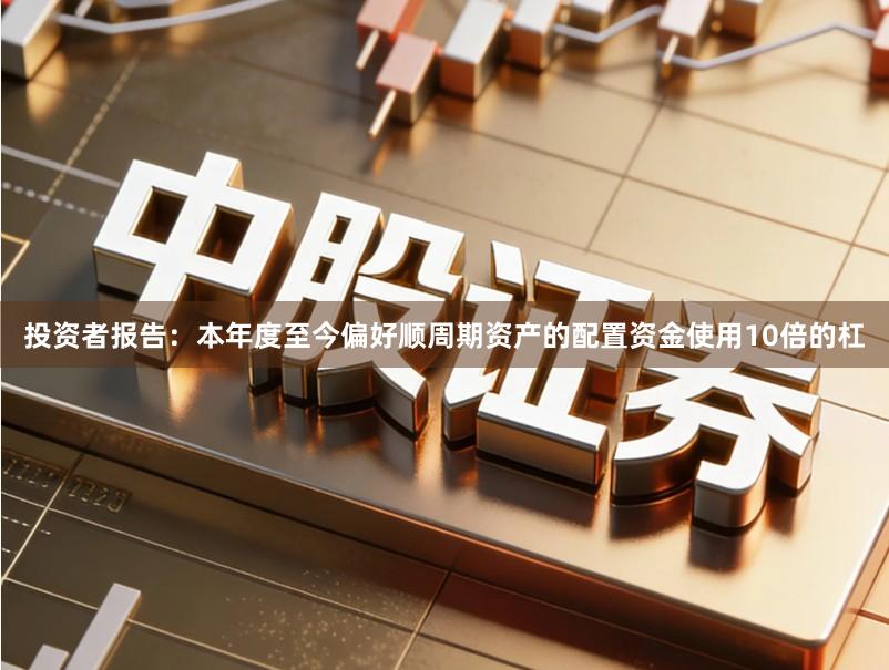 投资者报告：本年度至今偏好顺周期资产的配置资金使用10倍的杠