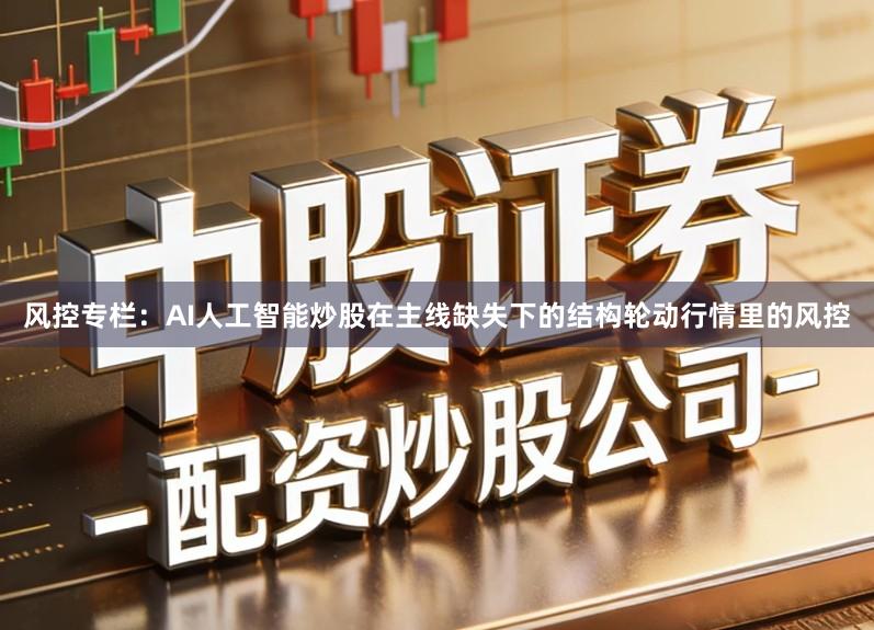 风控专栏:AI人工智能炒股在主线缺失下的结构轮动行情里的风控