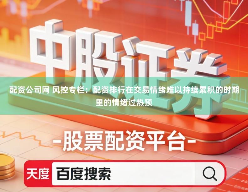 配资公司网 风控专栏:配资排行在交易情绪难以持续累积的时期里的情绪过热预