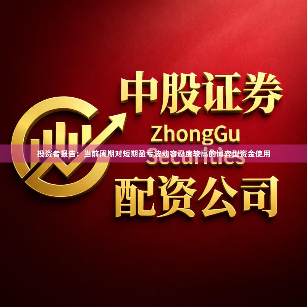 投资者报告:当前周期对短期盈亏波动容忍度较高的博弈型资金使用