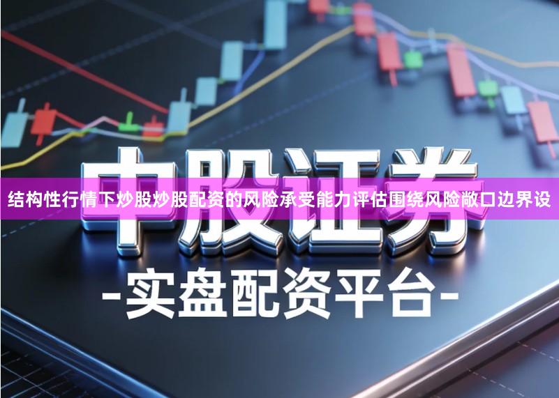 结构性行情下炒股炒股配资的风险承受能力评估围绕风险敞口边界设