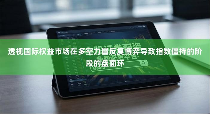透视国际权益市场在多空力量反复博弈导致指数僵持的阶段的盘面环