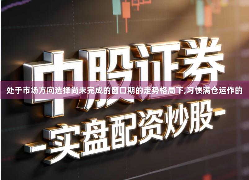 处于市场方向选择尚未完成的窗口期的走势格局下,习惯满仓运作的