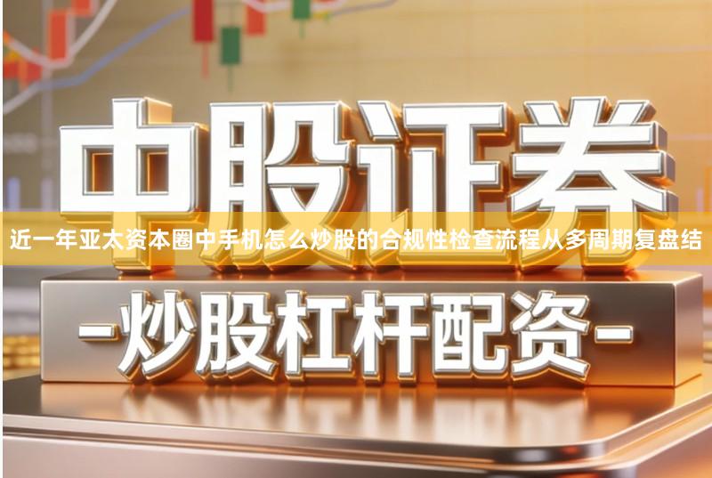 近一年亚太资本圈中手机怎么炒股的合规性检查流程从多周期复盘结