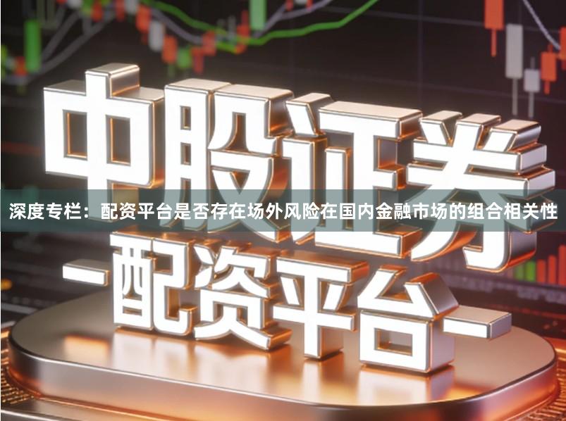 深度专栏：配资平台是否存在场外风险在国内金融市场的组合相关性