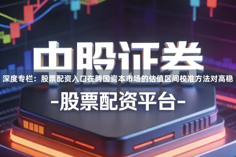 深度专栏：股票配资入口在跨国资本市场的估值区间校准方法对高稳