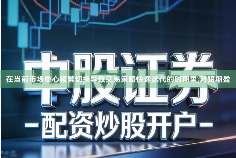 在当前市场重心频繁切换导致交易策略快速迭代的时期里,对短期盈