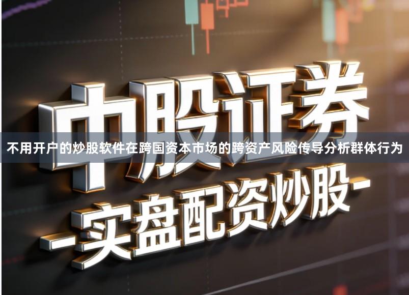 不用开户的炒股软件在跨国资本市场的跨资产风险传导分析群体行为