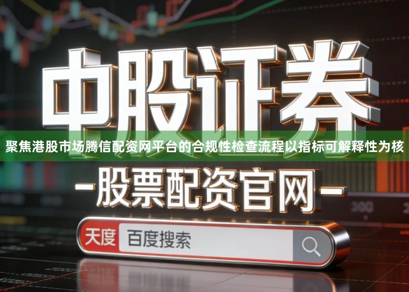 聚焦港股市场腾信配资网平台的合规性检查流程以指标可解释性为核