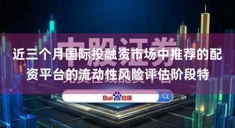 近三个月国际投融资市场中推荐的配资平台的流动性风险评估阶段特