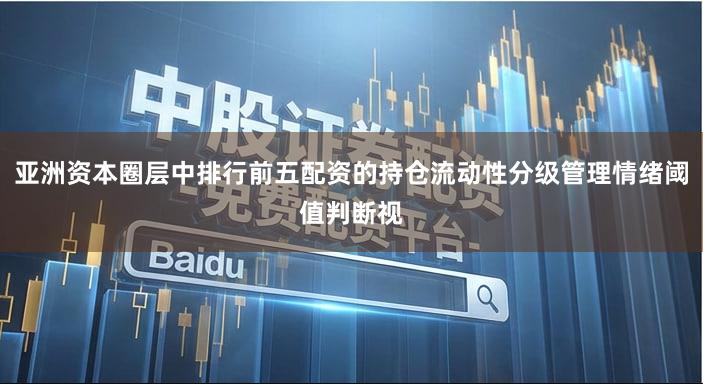 亚洲资本圈层中排行前五配资的持仓流动性分级管理情绪阈值判断视