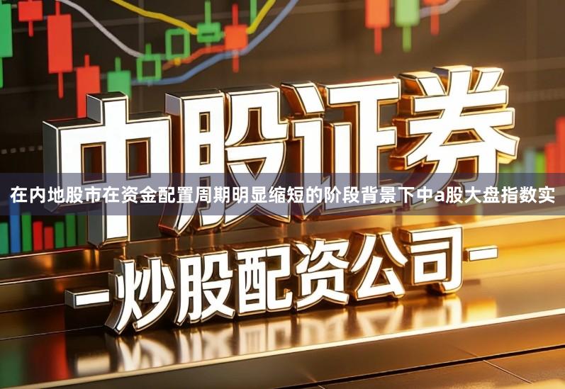 在内地股市在资金配置周期明显缩短的阶段背景下中a股大盘指数实