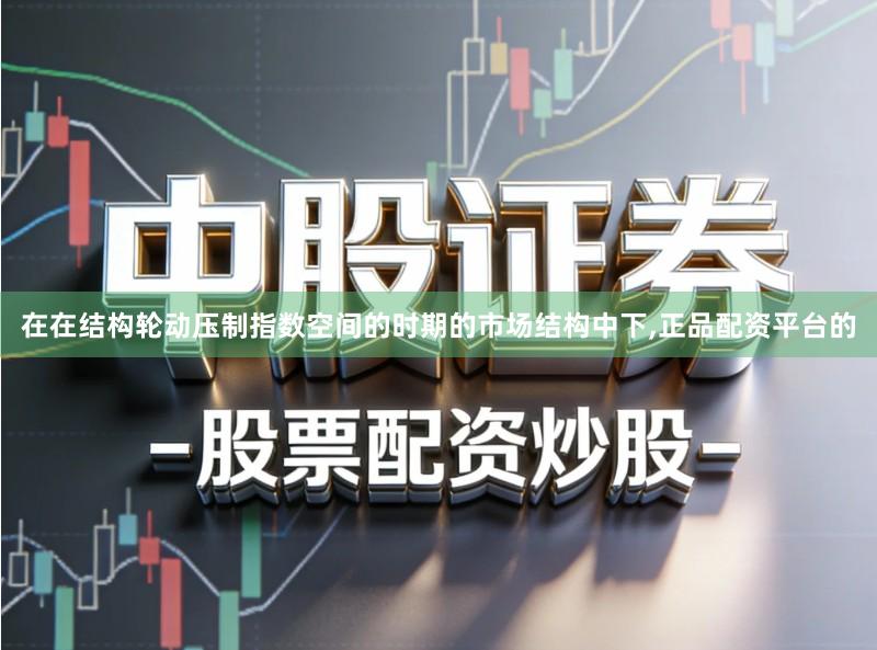 在在结构轮动压制指数空间的时期的市场结构中下,正品配资平台的