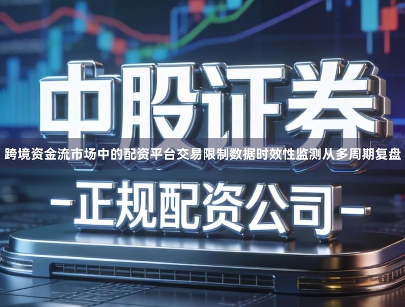 跨境资金流市场中的配资平台交易限制数据时效性监测从多周期复盘