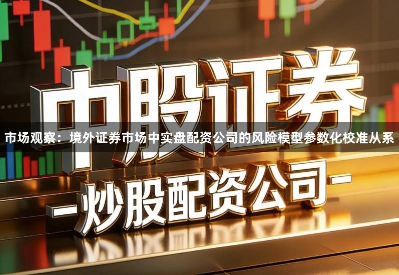 市场观察：境外证券市场中实盘配资公司的风险模型参数化校准从系