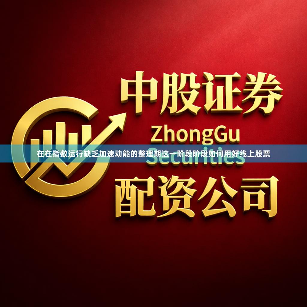 在在指数运行缺乏加速动能的整理期这一阶段阶段如何用好线上股票