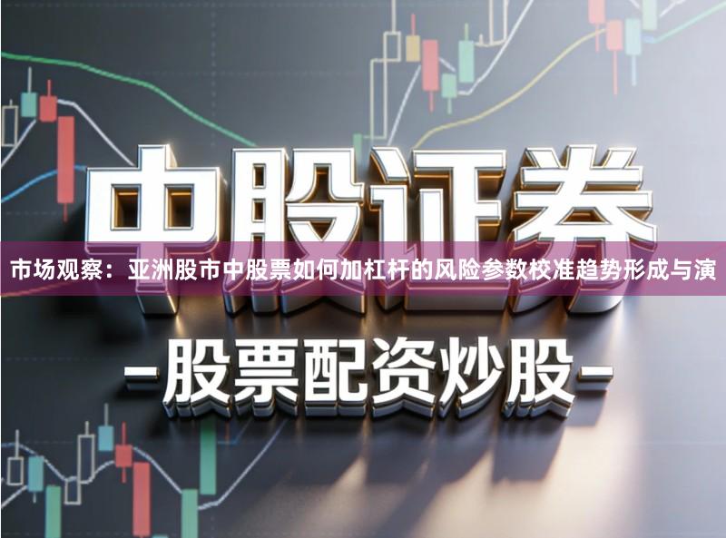 市场观察：亚洲股市中股票如何加杠杆的风险参数校准趋势形成与演