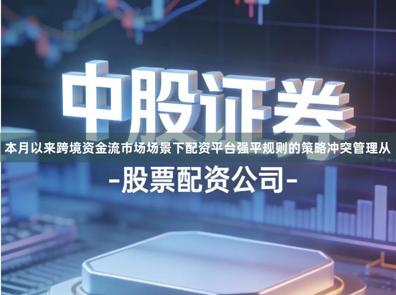 本月以来跨境资金流市场场景下配资平台强平规则的策略冲突管理从