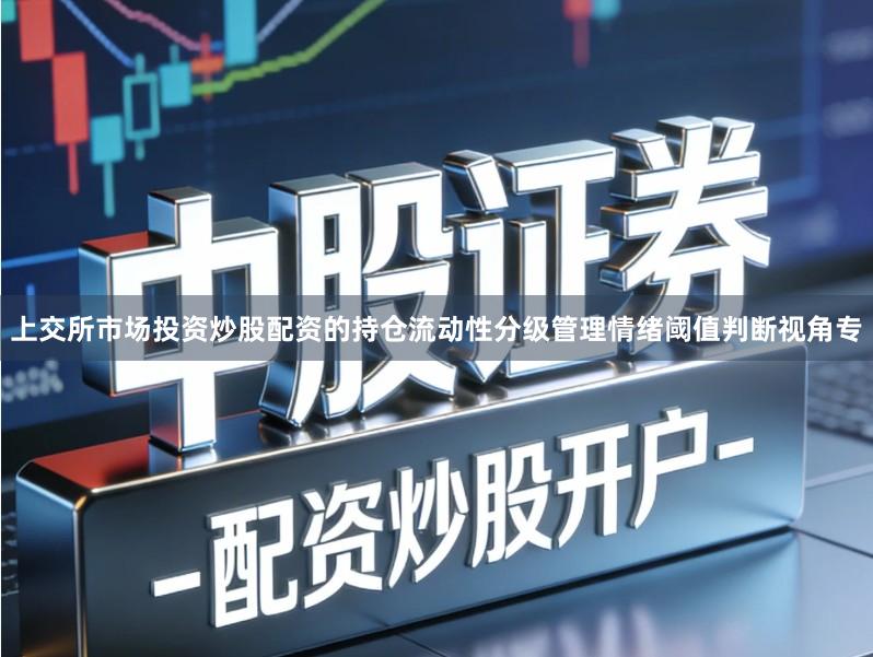 上交所市场投资炒股配资的持仓流动性分级管理情绪阈值判断视角专
