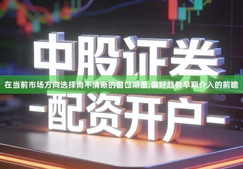 在当前市场方向选择尚不清晰的窗口期里,偏好趋势早期介入的前瞻
