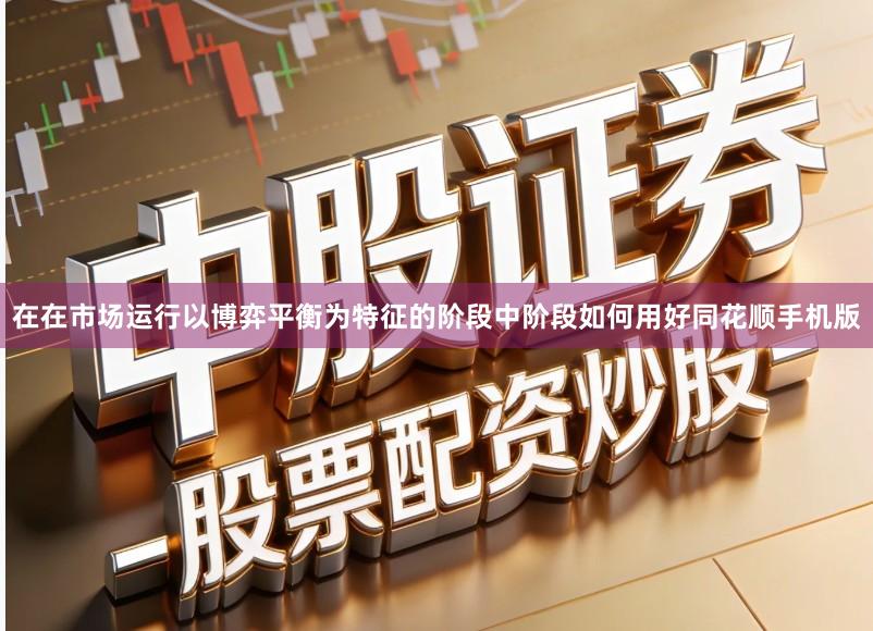在在市场运行以博弈平衡为特征的阶段中阶段如何用好同花顺手机版