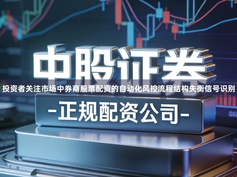 投资者关注市场中券商股票配资的自动化风控流程结构失衡信号识别