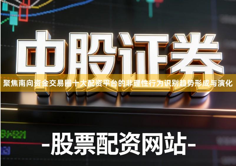 聚焦南向资金交易圈十大配资平台的非理性行为识别趋势形成与演化