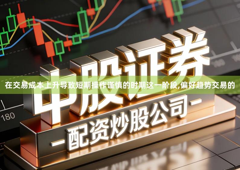 在交易成本上升导致短期操作谨慎的时期这一阶段,偏好趋势交易的