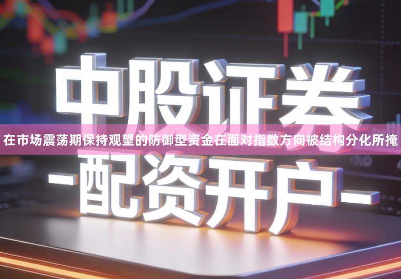 在市场震荡期保持观望的防御型资金在面对指数方向被结构分化所掩
