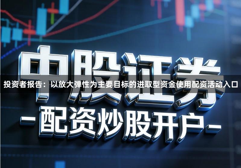 投资者报告：以放大弹性为主要目标的进取型资金使用配资活动入口