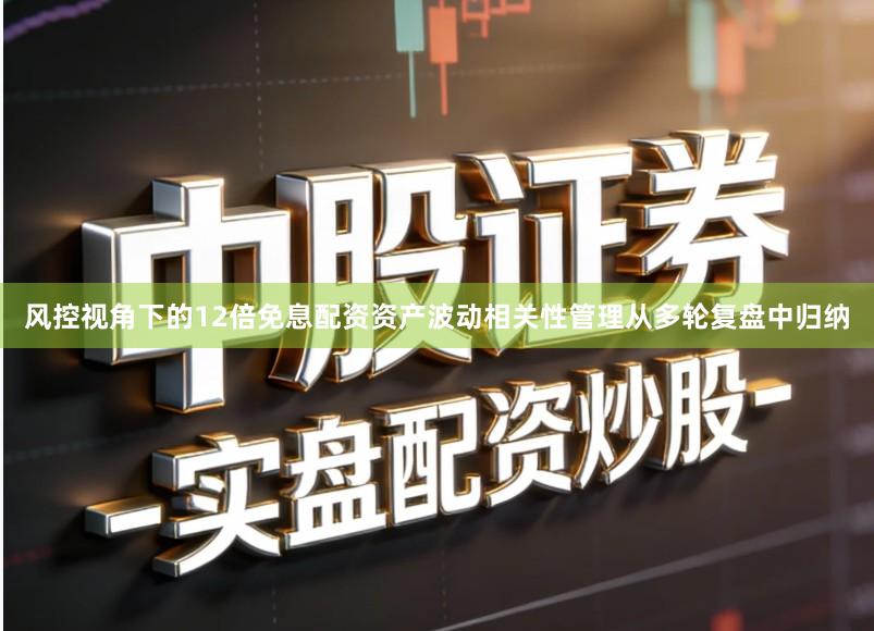 风控视角下的12倍免息配资资产波动相关性管理从多轮复盘中归纳