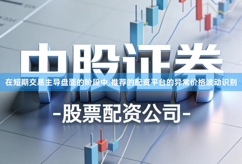 在短期交易主导盘面的阶段中,推荐的配资平台的异常价格波动识别