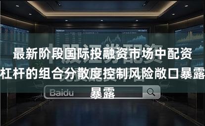 最新阶段国际投融资市场中配资杠杆的组合分散度控制风险敞口暴露