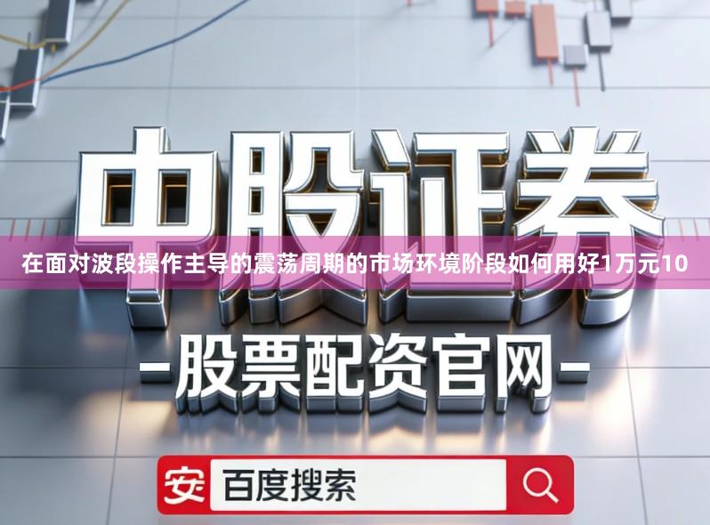 在面对波段操作主导的震荡周期的市场环境阶段如何用好1万元10