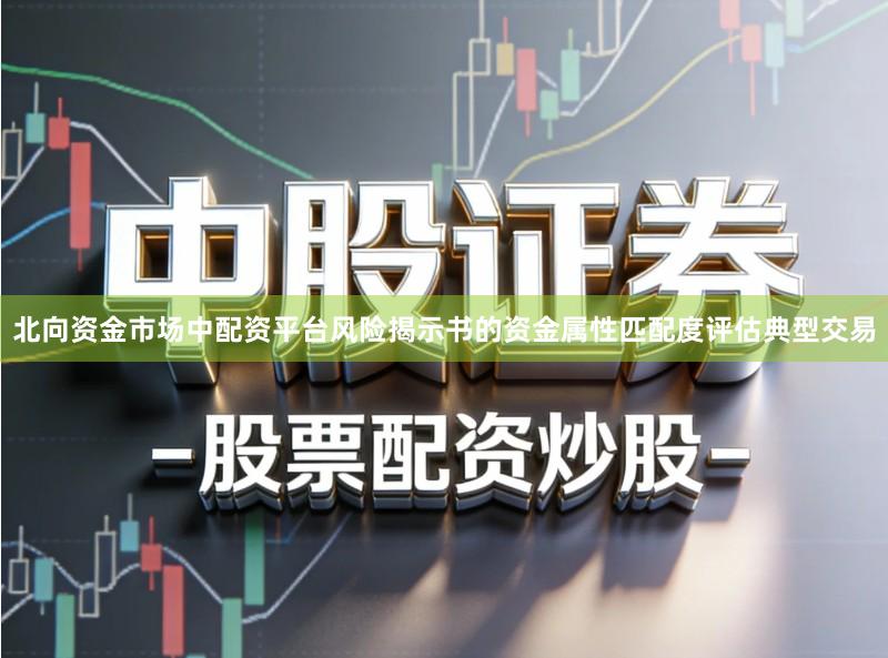 北向资金市场中配资平台风险揭示书的资金属性匹配度评估典型交易