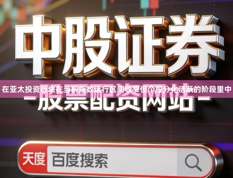 在亚太投资板块在当前指数运行区间收窄但个股分化活跃的阶段里中