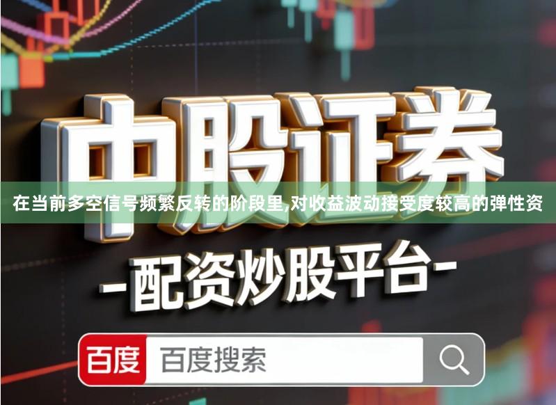 在当前多空信号频繁反转的阶段里,对收益波动接受度较高的弹性资
