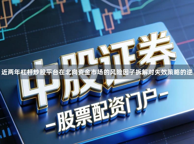 近两年杠杆炒股平台在北向资金市场的风险因子拆解对失效策略的逆