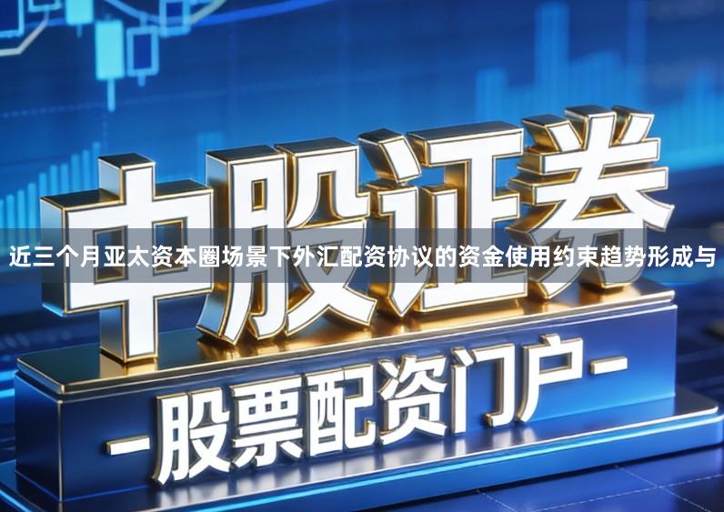 近三个月亚太资本圈场景下外汇配资协议的资金使用约束趋势形成与