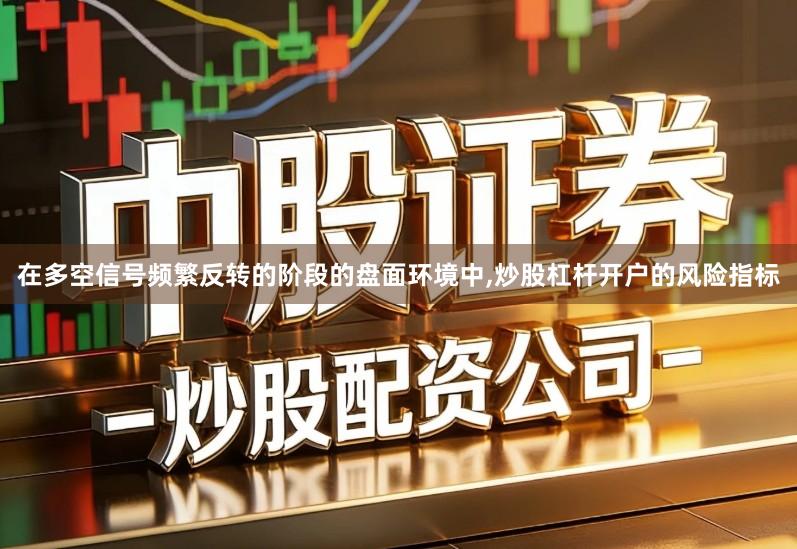 在多空信号频繁反转的阶段的盘面环境中,炒股杠杆开户的风险指标