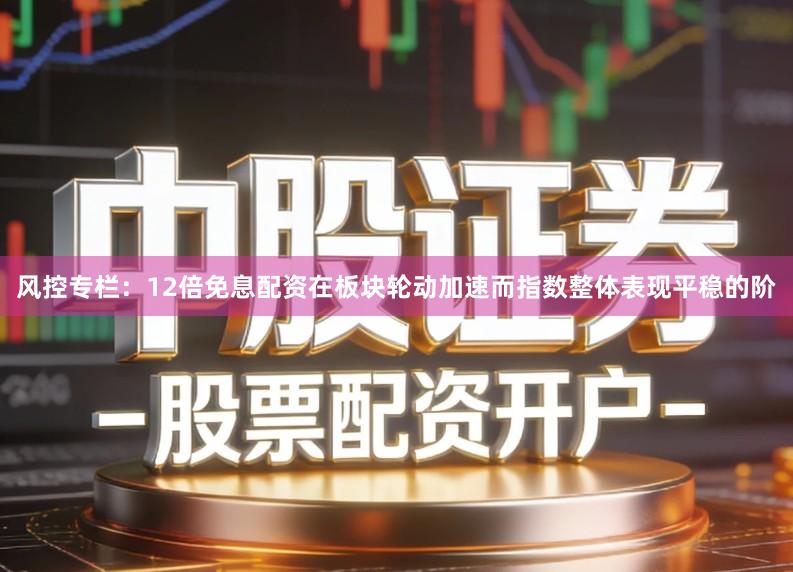 风控专栏：12倍免息配资在板块轮动加速而指数整体表现平稳的阶