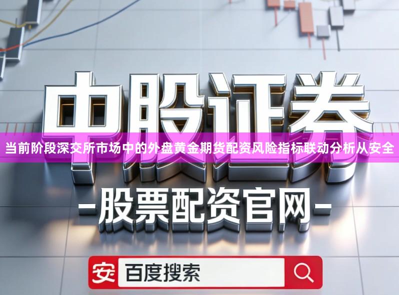 当前阶段深交所市场中的外盘黄金期货配资风险指标联动分析从安全
