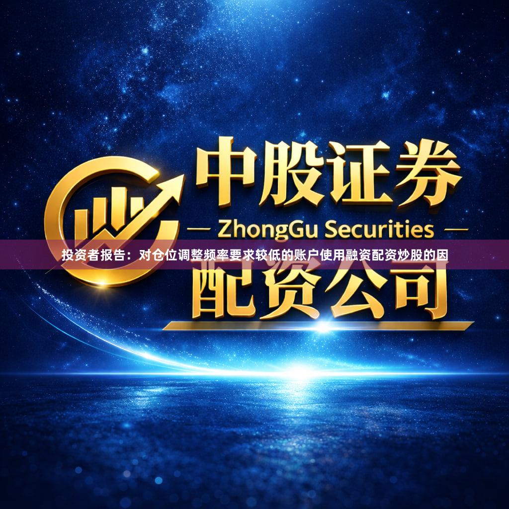 投资者报告：对仓位调整频率要求较低的账户使用融资配资炒股的因