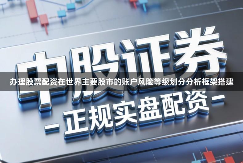 办理股票配资在世界主要股市的账户风险等级划分分析框架搭建