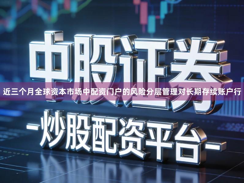 近三个月全球资本市场中配资门户的风险分层管理对长期存续账户行