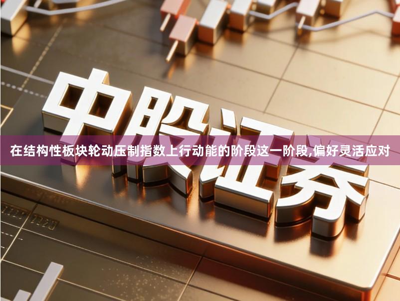 在结构性板块轮动压制指数上行动能的阶段这一阶段,偏好灵活应对