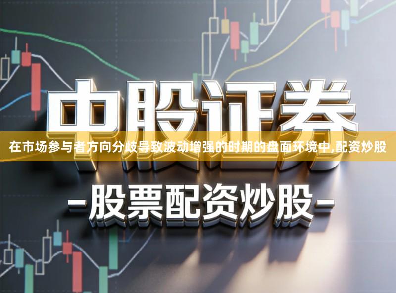 在市场参与者方向分歧导致波动增强的时期的盘面环境中,配资炒股