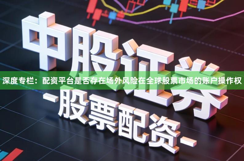 深度专栏:配资平台是否存在场外风险在全球股票市场的账户操作权