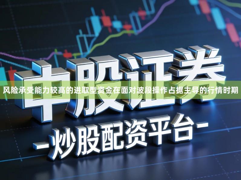 风险承受能力较高的进取型资金在面对波段操作占据主导的行情时期